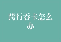 遇到跨行吞卡怎么办？一招教你解决难题！