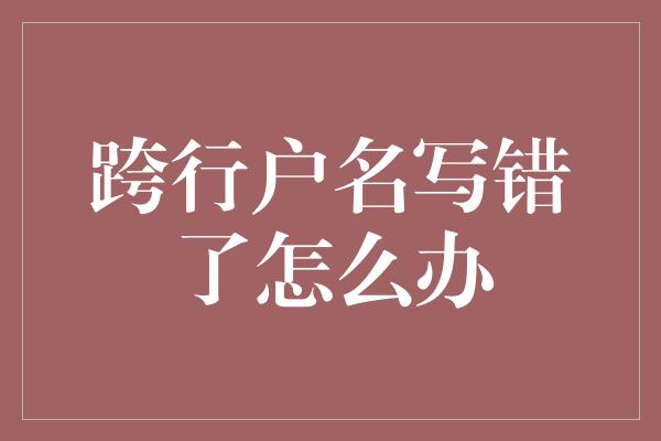 跨行户名写错了怎么办