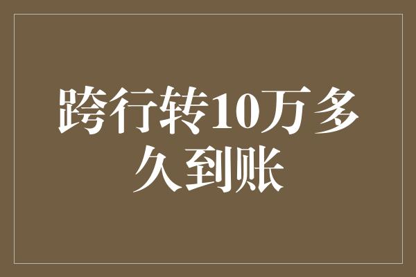 跨行转10万多久到账