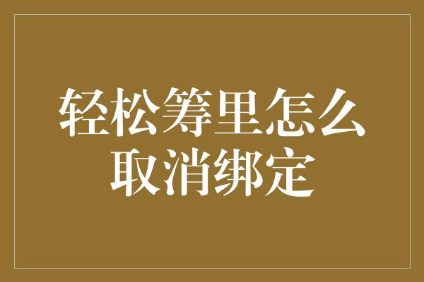 轻松筹里怎么取消绑定