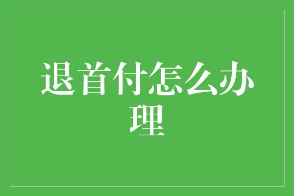 退首付怎么办理