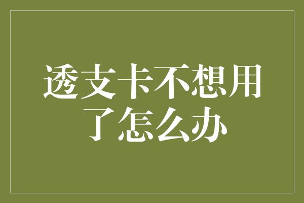 透支卡不想用了怎么办