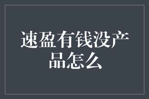 速盈有钱没产品怎么