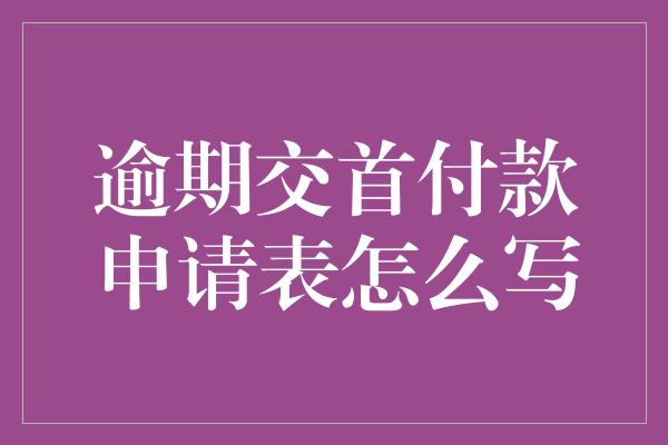 逾期交首付款申请表怎么写