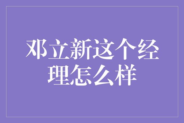 邓立新这个经理怎么样