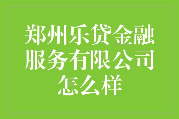 郑州乐贷金融服务有限公司怎么样