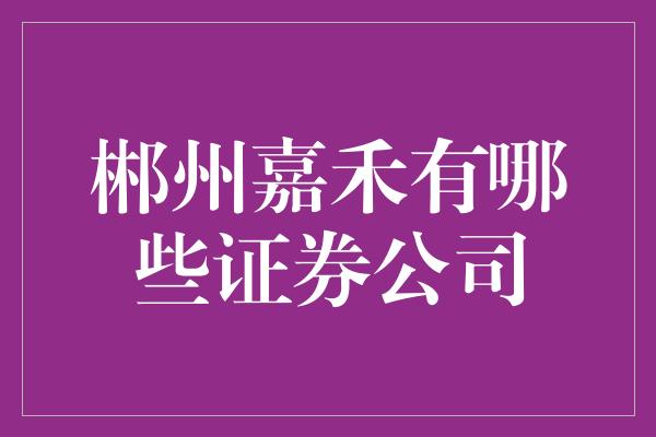 郴州嘉禾有哪些证券公司