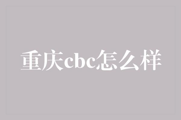 重庆cbc怎么样