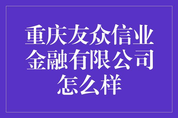 重庆友众信业金融有限公司怎么样