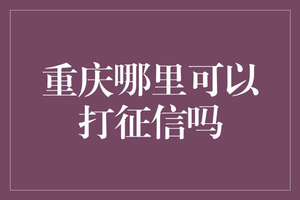 重庆哪里可以打征信吗