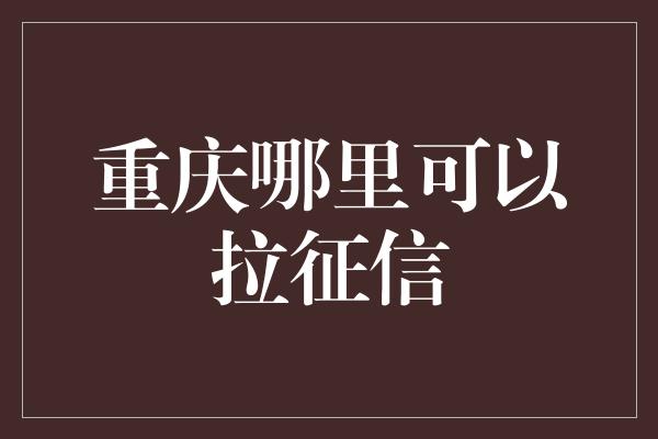 重庆哪里可以拉征信