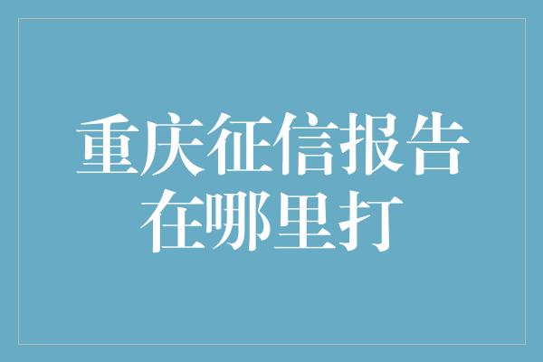 重庆征信报告在哪里打