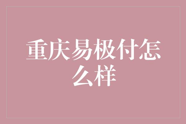 重庆易极付怎么样