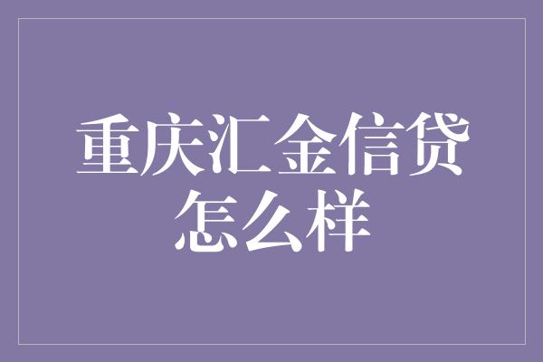 重庆汇金信贷怎么样