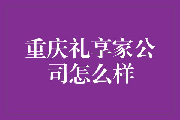 重庆礼享家公司怎么样