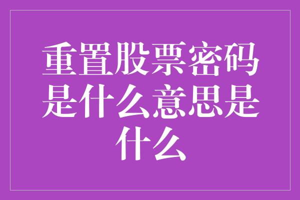 重置股票密码是什么意思是什么