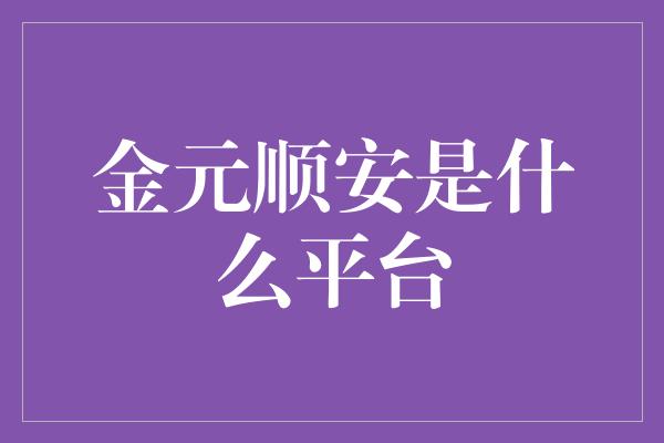 金元顺安是什么平台