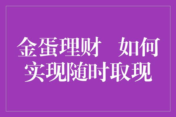 金蛋理财   如何实现随时取现