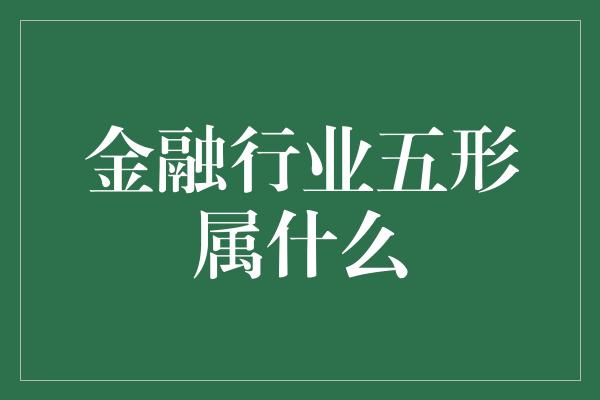 金融行业五形属什么