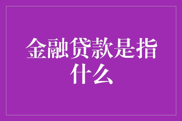 金融贷款是指什么