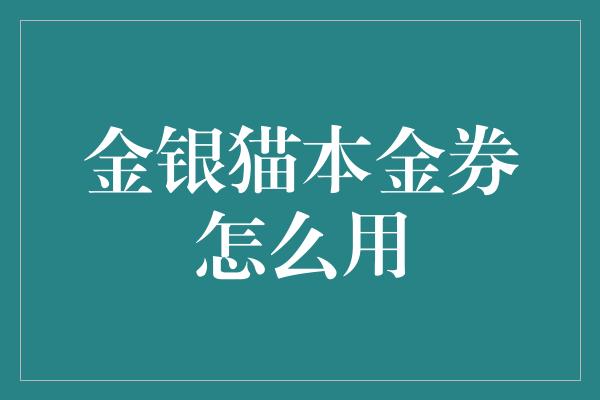 金银猫本金券怎么用