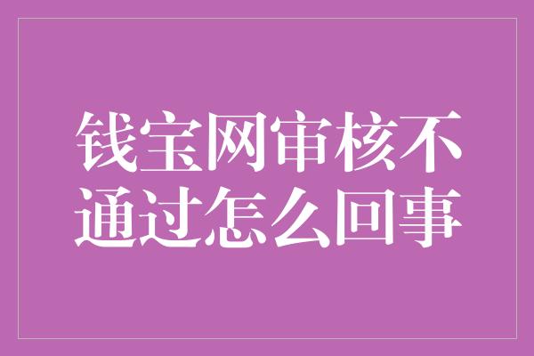 钱宝网审核不通过怎么回事