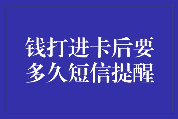 钱打进卡后要多久短信提醒