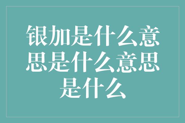 银加是什么意思是什么意思是什么