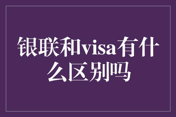 银联和visa有什么区别吗