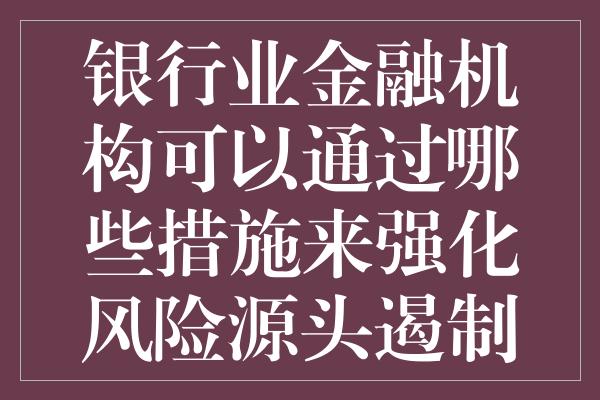 银行业金融机构可以通过哪些措施来强化风险源头遏制