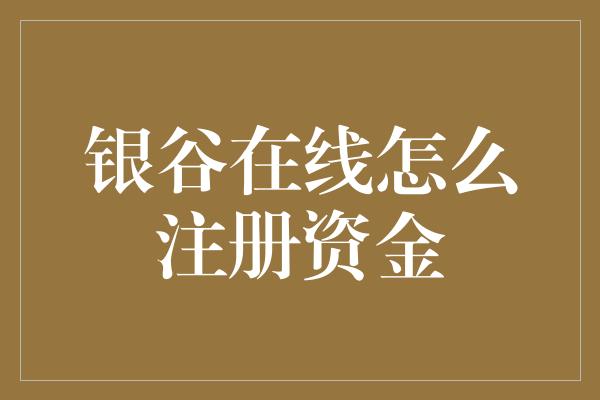 银谷在线怎么注册资金