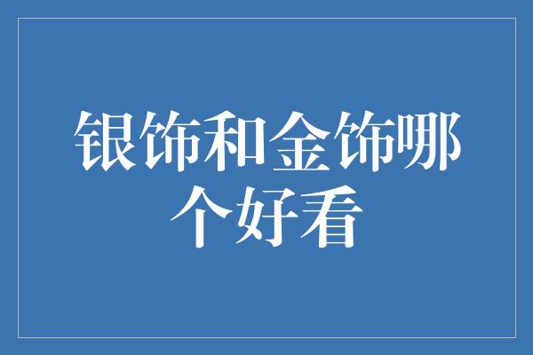 银饰和金饰哪个好看