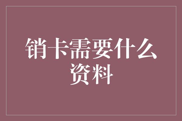 销卡需要什么资料