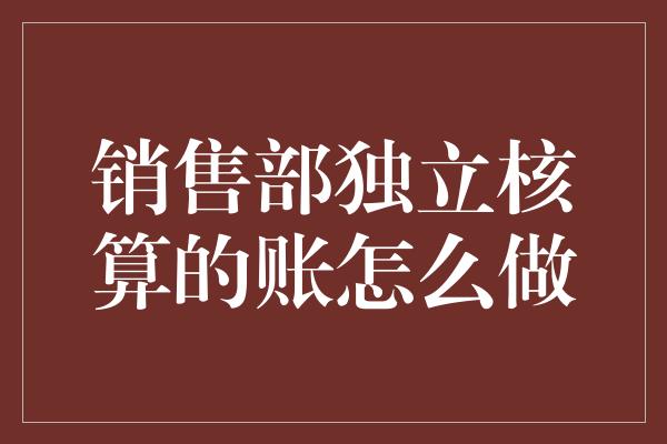 销售部独立核算的账怎么做