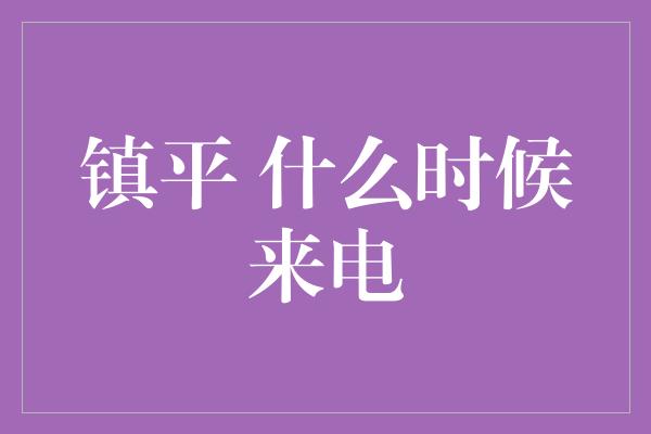 镇平 什么时候来电