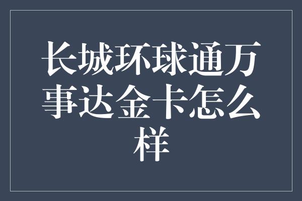 长城环球通万事达金卡怎么样