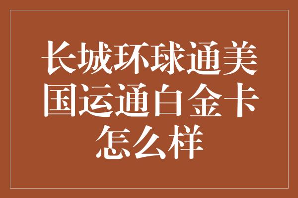 长城环球通美国运通白金卡怎么样