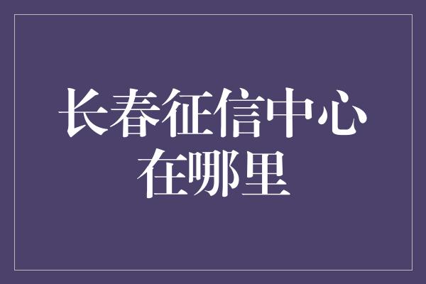 长春征信中心在哪里