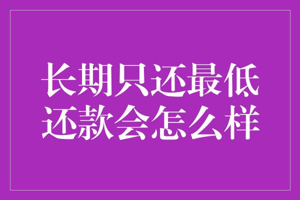 长期只还最低还款会怎么样