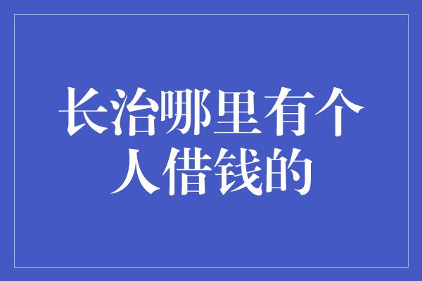 长治哪里有个人借钱的