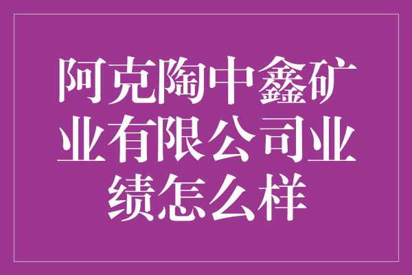 阿克陶中鑫矿业有限公司业绩怎么样