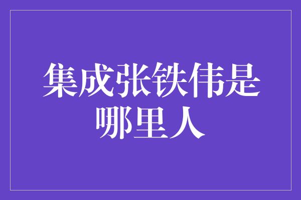 集成张铁伟是哪里人