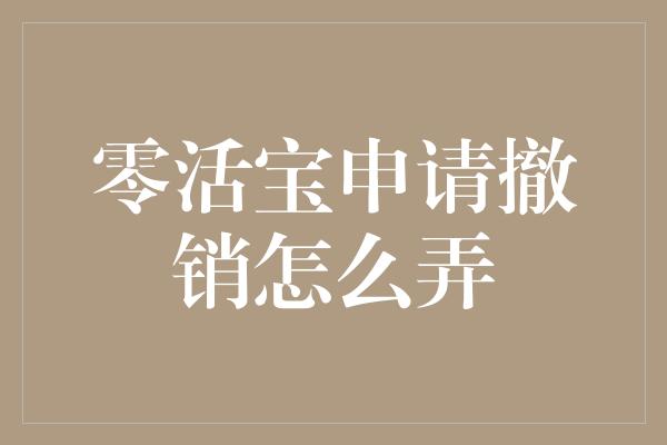 零活宝申请撤销怎么弄