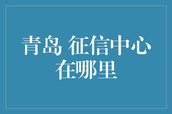 青岛 征信中心在哪里