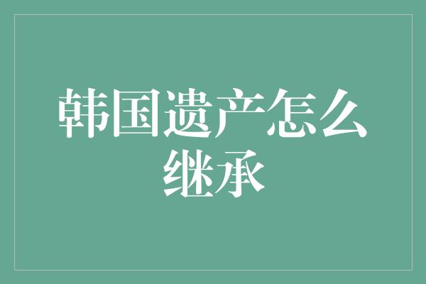 韩国遗产怎么继承