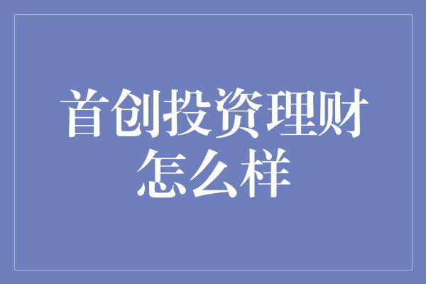 首创投资理财怎么样