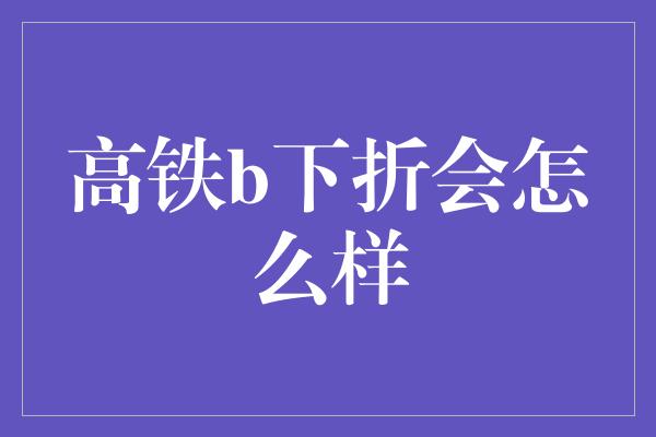 高铁b下折会怎么样