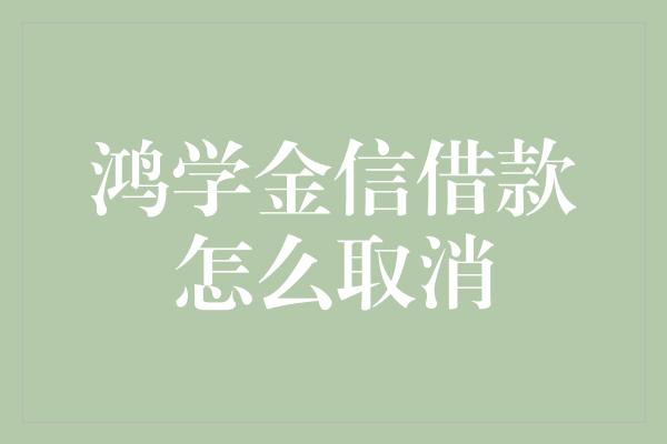 鸿学金信借款怎么取消