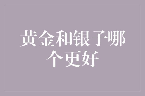 黄金和银子哪个更好