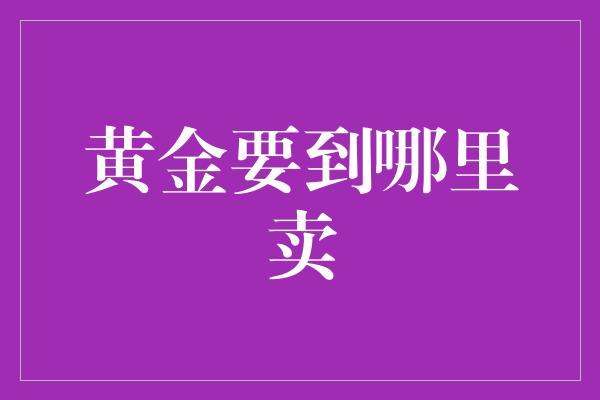 黄金要到哪里卖